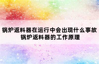 锅炉返料器在运行中会出现什么事故 锅炉返料器的工作原理